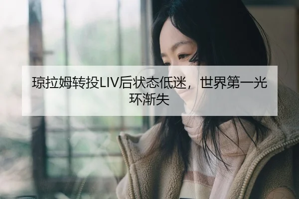 琼拉姆转投LIV后状态低迷，世界第一光环渐失
