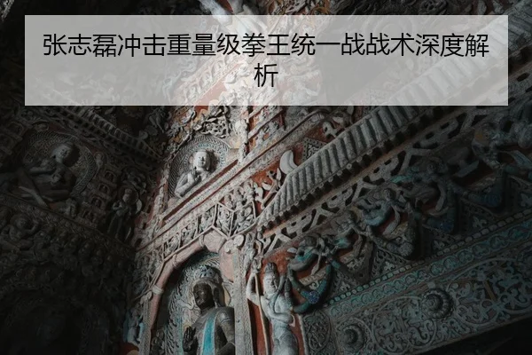 张志磊冲击重量级拳王统一战战术深度解析
