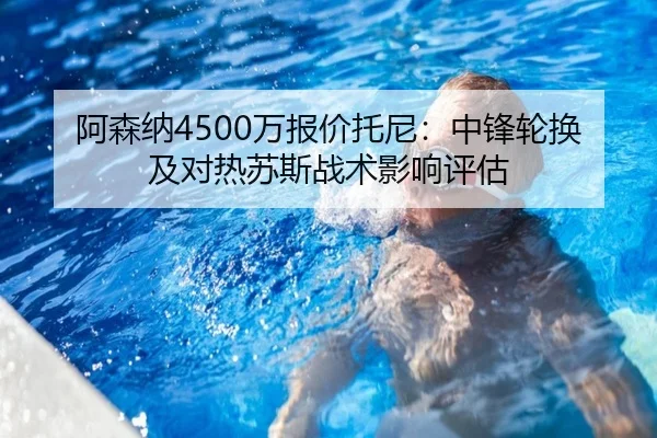 阿森纳4500万报价托尼：中锋轮换及对热苏斯战术影响评估