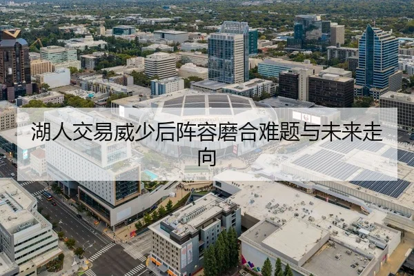 湖人交易威少后阵容磨合难题与未来走向