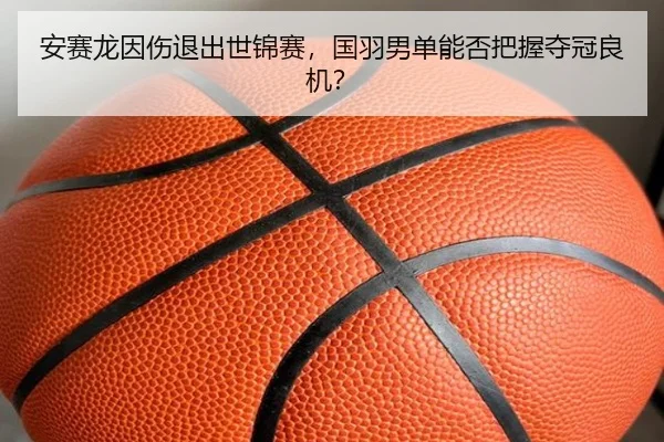 安赛龙因伤退出世锦赛，国羽男单能否把握夺冠良机？