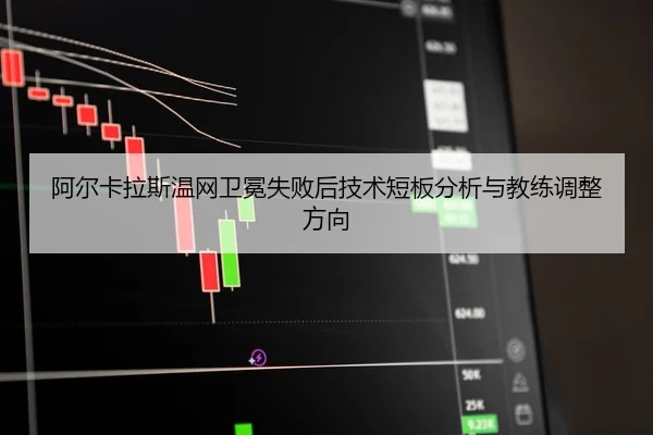 阿尔卡拉斯温网卫冕失败后技术短板分析与教练调整方向