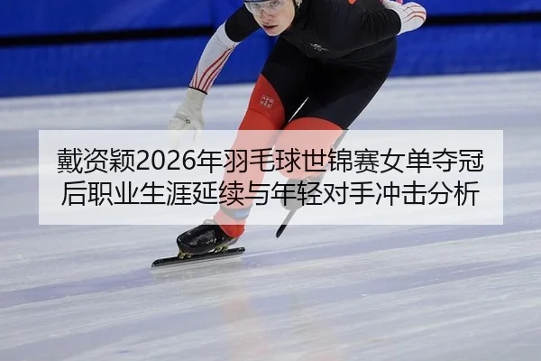戴资颖2026年羽毛球世锦赛女单夺冠后职业生涯延续与年轻对手冲击分析
