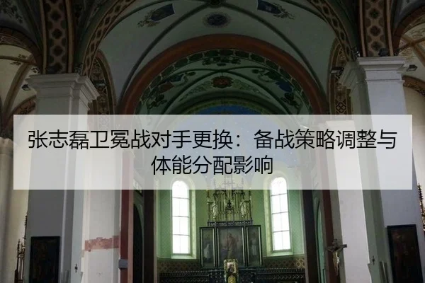 张志磊卫冕战对手更换：备战策略调整与体能分配影响