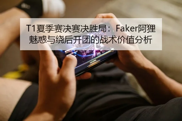 T1夏季赛决赛决胜局：Faker阿狸魅惑与绕后开团的战术价值分析