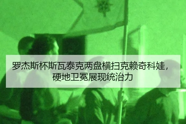 luo-jie-si-bei-si-wa-tai-ke-liang-pan-heng-sao-ke-lai-qi-ke-wa-ying-di-wei-mian-zhan-xian-tong-zhi-li-3-542.jpg