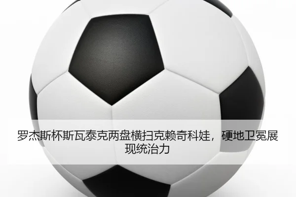 罗杰斯杯斯瓦泰克两盘横扫克赖奇科娃，硬地卫冕展现统治力